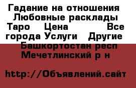 Гадание на отношения. Любовные расклады Таро. › Цена ­ 1 000 - Все города Услуги » Другие   . Башкортостан респ.,Мечетлинский р-н